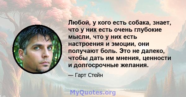 Любой, у кого есть собака, знает, что у них есть очень глубокие мысли, что у них есть настроения и эмоции, они получают боль. Это не далеко, чтобы дать им мнения, ценности и долгосрочные желания.