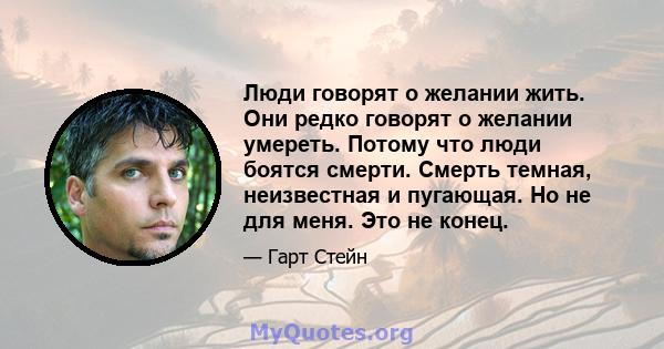 Люди говорят о желании жить. Они редко говорят о желании умереть. Потому что люди боятся смерти. Смерть темная, неизвестная и пугающая. Но не для меня. Это не конец.