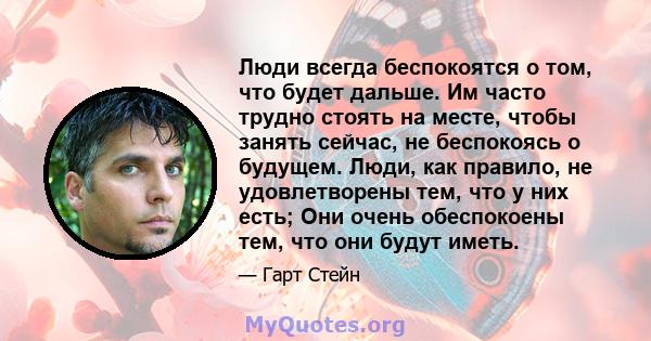 Люди всегда беспокоятся о том, что будет дальше. Им часто трудно стоять на месте, чтобы занять сейчас, не беспокоясь о будущем. Люди, как правило, не удовлетворены тем, что у них есть; Они очень обеспокоены тем, что они 