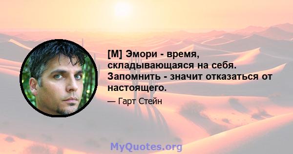 [M] Эмори - время, складывающаяся на себя. Запомнить - значит отказаться от настоящего.