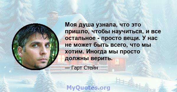 Моя душа узнала, что это пришло, чтобы научиться, и все остальное - просто вещи. У нас не может быть всего, что мы хотим. Иногда мы просто должны верить.