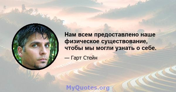 Нам всем предоставлено наше физическое существование, чтобы мы могли узнать о себе.