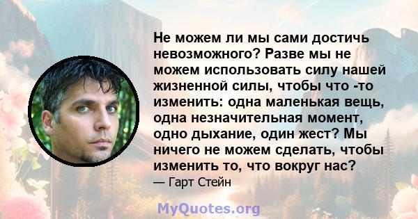 Не можем ли мы сами достичь невозможного? Разве мы не можем использовать силу нашей жизненной силы, чтобы что -то изменить: одна маленькая вещь, одна незначительная момент, одно дыхание, один жест? Мы ничего не можем