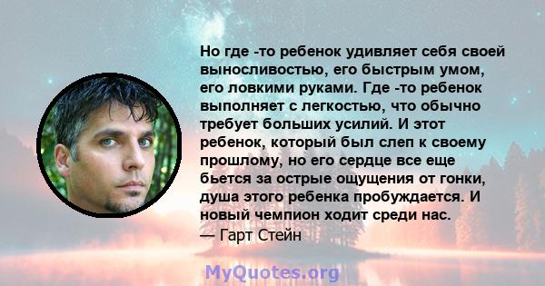 Но где -то ребенок удивляет себя своей выносливостью, его быстрым умом, его ловкими руками. Где -то ребенок выполняет с легкостью, что обычно требует больших усилий. И этот ребенок, который был слеп к своему прошлому,