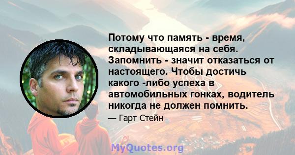 Потому что память - время, складывающаяся на себя. Запомнить - значит отказаться от настоящего. Чтобы достичь какого -либо успеха в автомобильных гонках, водитель никогда не должен помнить.