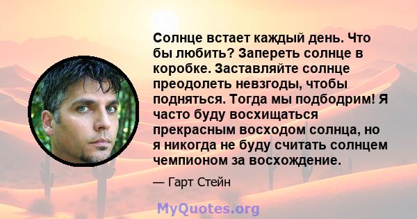 Солнце встает каждый день. Что бы любить? Запереть солнце в коробке. Заставляйте солнце преодолеть невзгоды, чтобы подняться. Тогда мы подбодрим! Я часто буду восхищаться прекрасным восходом солнца, но я никогда не буду 