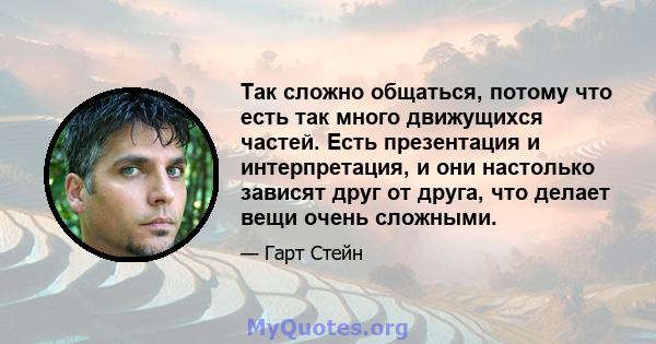 Так сложно общаться, потому что есть так много движущихся частей. Есть презентация и интерпретация, и они настолько зависят друг от друга, что делает вещи очень сложными.