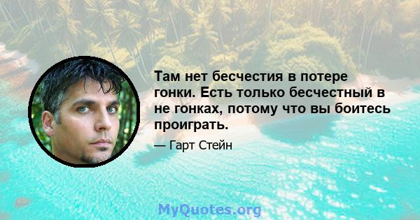 Там нет бесчестия в потере гонки. Есть только бесчестный в не гонках, потому что вы боитесь проиграть.