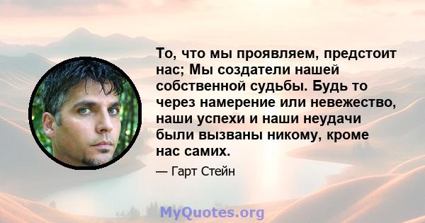 То, что мы проявляем, предстоит нас; Мы создатели нашей собственной судьбы. Будь то через намерение или невежество, наши успехи и наши неудачи были вызваны никому, кроме нас самих.