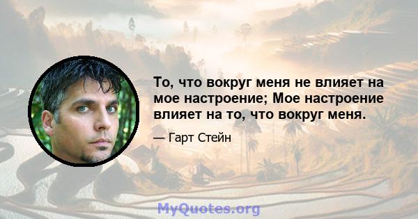 То, что вокруг меня не влияет на мое настроение; Мое настроение влияет на то, что вокруг меня.