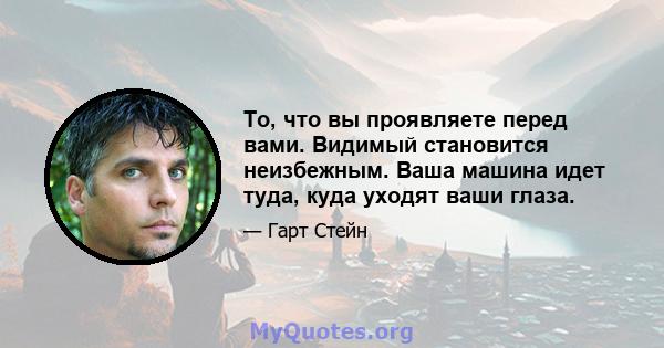 То, что вы проявляете перед вами. Видимый становится неизбежным. Ваша машина идет туда, куда уходят ваши глаза.