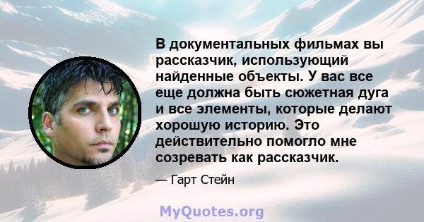 В документальных фильмах вы рассказчик, использующий найденные объекты. У вас все еще должна быть сюжетная дуга и все элементы, которые делают хорошую историю. Это действительно помогло мне созревать как рассказчик.