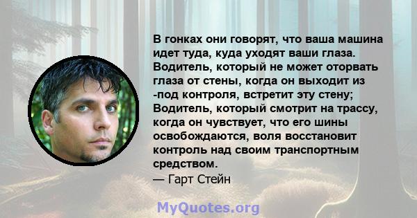 В гонках они говорят, что ваша машина идет туда, куда уходят ваши глаза. Водитель, который не может оторвать глаза от стены, когда он выходит из -под контроля, встретит эту стену; Водитель, который смотрит на трассу,