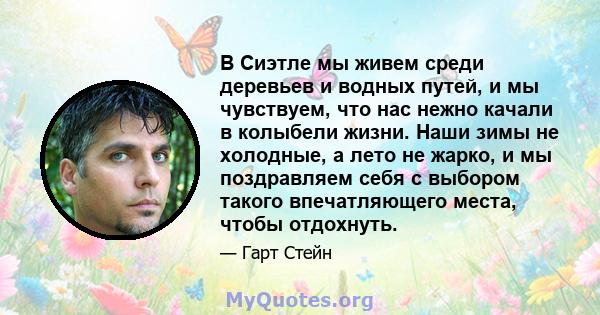 В Сиэтле мы живем среди деревьев и водных путей, и мы чувствуем, что нас нежно качали в колыбели жизни. Наши зимы не холодные, а лето не жарко, и мы поздравляем себя с выбором такого впечатляющего места, чтобы отдохнуть.