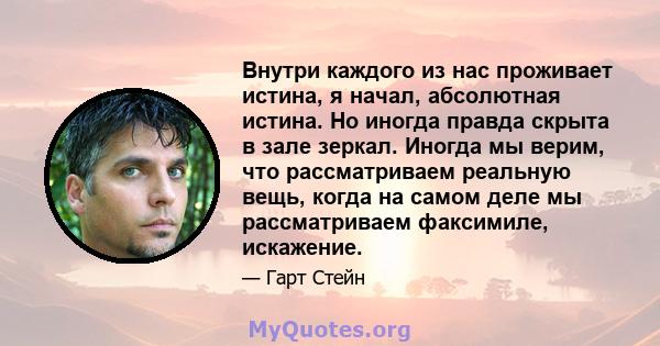 Внутри каждого из нас проживает истина, я начал, абсолютная истина. Но иногда правда скрыта в зале зеркал. Иногда мы верим, что рассматриваем реальную вещь, когда на самом деле мы рассматриваем факсимиле, искажение.