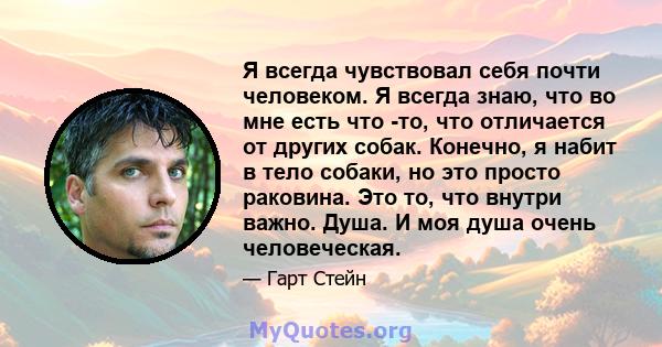 Я всегда чувствовал себя почти человеком. Я всегда знаю, что во мне есть что -то, что отличается от других собак. Конечно, я набит в тело собаки, но это просто раковина. Это то, что внутри важно. Душа. И моя душа очень