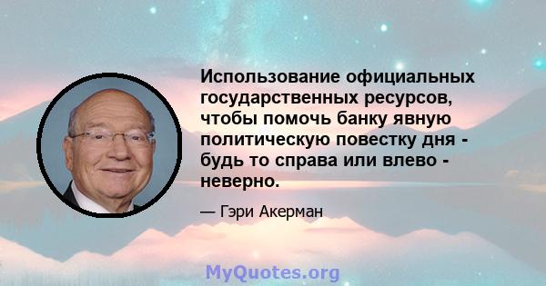 Использование официальных государственных ресурсов, чтобы помочь банку явную политическую повестку дня - будь то справа или влево - неверно.