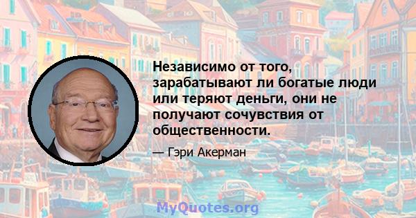 Независимо от того, зарабатывают ли богатые люди или теряют деньги, они не получают сочувствия от общественности.