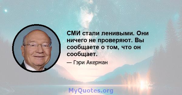 СМИ стали ленивыми. Они ничего не проверяют. Вы сообщаете о том, что он сообщает.