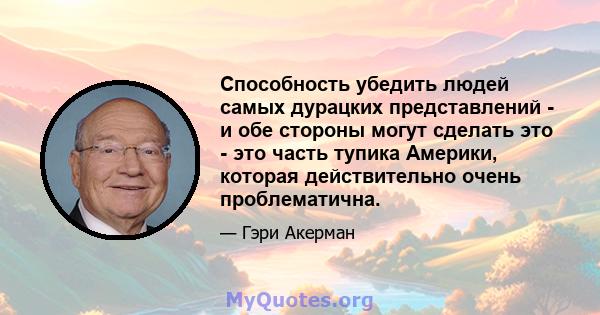 Способность убедить людей самых дурацких представлений - и обе стороны могут сделать это - это часть тупика Америки, которая действительно очень проблематична.