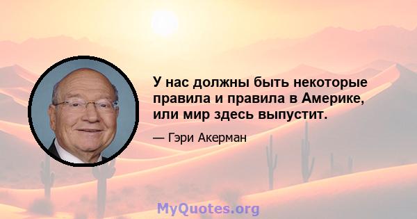 У нас должны быть некоторые правила и правила в Америке, или мир здесь выпустит.