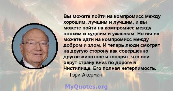 Вы можете пойти на компромисс между хорошим, лучшим и лучшим, и вы можете пойти на компромисс между плохим и худшим и ужасным. Но вы не можете идти на компромисс между добром и злом. И теперь люди смотрят на другую