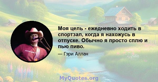 Моя цель - ежедневно ходить в спортзал, когда я нахожусь в отпуске. Обычно я просто сплю и пью пиво.