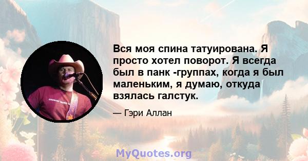 Вся моя спина татуирована. Я просто хотел поворот. Я всегда был в панк -группах, когда я был маленьким, я думаю, откуда взялась галстук.