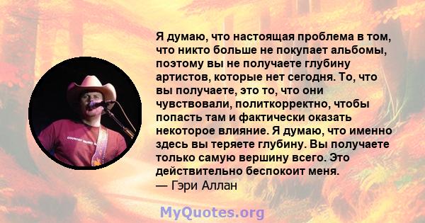 Я думаю, что настоящая проблема в том, что никто больше не покупает альбомы, поэтому вы не получаете глубину артистов, которые нет сегодня. То, что вы получаете, это то, что они чувствовали, политкорректно, чтобы