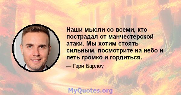 Наши мысли со всеми, кто пострадал от манчестерской атаки. Мы хотим стоять сильным, посмотрите на небо и петь громко и гордиться.