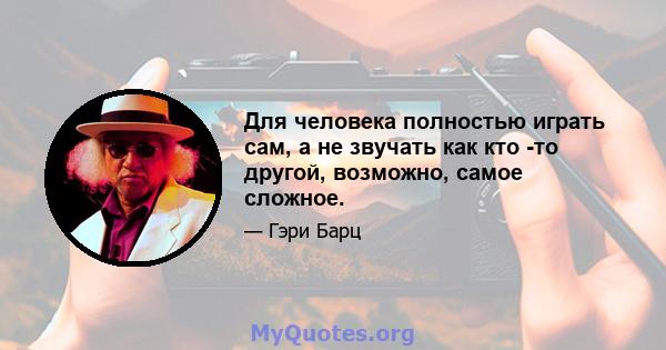 Для человека полностью играть сам, а не звучать как кто -то другой, возможно, самое сложное.