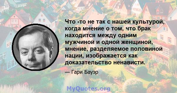 Что -то не так с нашей культурой, когда мнение о том, что брак находится между одним мужчиной и одной женщиной, мнение, разделяемое половиной нации, изображается как доказательство ненависти.