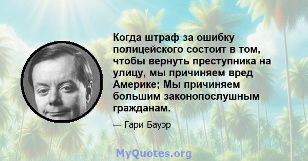 Когда штраф за ошибку полицейского состоит в том, чтобы вернуть преступника на улицу, мы причиняем вред Америке; Мы причиняем большим законопослушным гражданам.