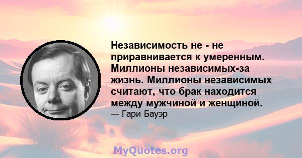 Независимость не - не приравнивается к умеренным. Миллионы независимых-за жизнь. Миллионы независимых считают, что брак находится между мужчиной и женщиной.