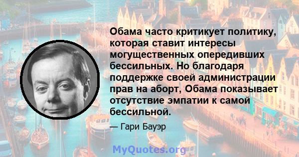 Обама часто критикует политику, которая ставит интересы могущественных опередивших бессильных. Но благодаря поддержке своей администрации прав на аборт, Обама показывает отсутствие эмпатии к самой бессильной.