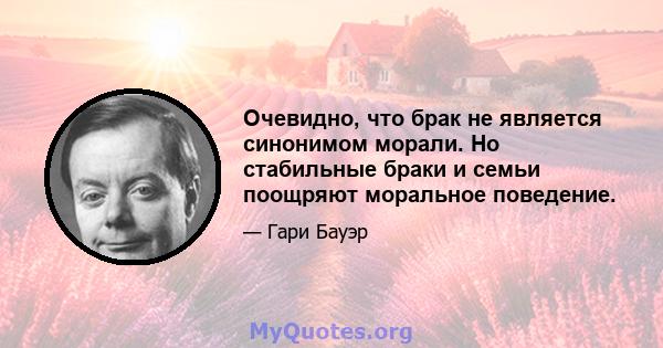 Очевидно, что брак не является синонимом морали. Но стабильные браки и семьи поощряют моральное поведение.