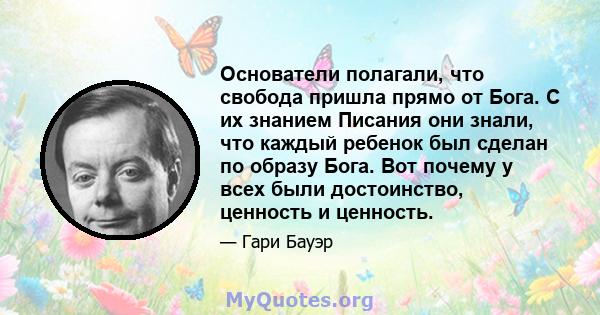 Основатели полагали, что свобода пришла прямо от Бога. С их знанием Писания они знали, что каждый ребенок был сделан по образу Бога. Вот почему у всех были достоинство, ценность и ценность.