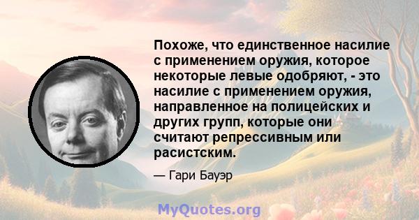 Похоже, что единственное насилие с применением оружия, которое некоторые левые одобряют, - это насилие с применением оружия, направленное на полицейских и других групп, которые они считают репрессивным или расистским.