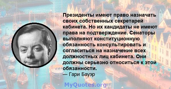 Президенты имеют право назначать своих собственных секретарей кабинета. Но их кандидаты не имеют права на подтверждение. Сенаторы выполняют конституционную обязанность консультировать и согласиться на назначение всех