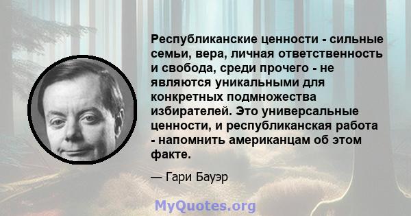 Республиканские ценности - сильные семьи, вера, личная ответственность и свобода, среди прочего - не являются уникальными для конкретных подмножества избирателей. Это универсальные ценности, и республиканская работа -