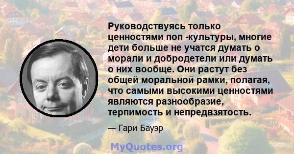 Руководствуясь только ценностями поп -культуры, многие дети больше не учатся думать о морали и добродетели или думать о них вообще. Они растут без общей моральной рамки, полагая, что самыми высокими ценностями являются