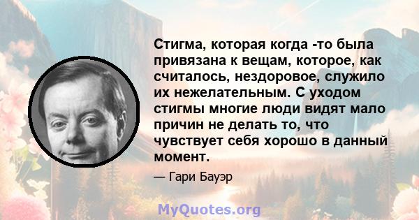 Стигма, которая когда -то была привязана к вещам, которое, как считалось, нездоровое, служило их нежелательным. С уходом стигмы многие люди видят мало причин не делать то, что чувствует себя хорошо в данный момент.