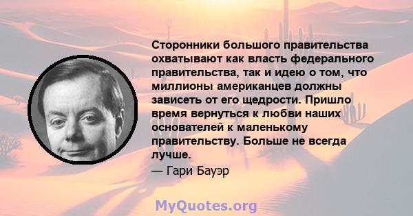 Сторонники большого правительства охватывают как власть федерального правительства, так и идею о том, что миллионы американцев должны зависеть от его щедрости. Пришло время вернуться к любви наших основателей к