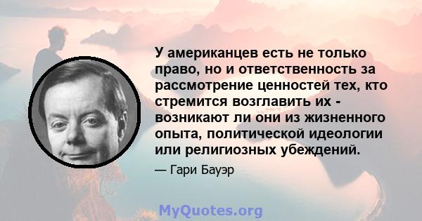 У американцев есть не только право, но и ответственность за рассмотрение ценностей тех, кто стремится возглавить их - возникают ли они из жизненного опыта, политической идеологии или религиозных убеждений.