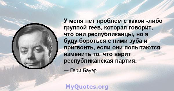 У меня нет проблем с какой -либо группой геев, которая говорит, что они республиканцы, но я буду бороться с ними зуба и пригвоить, если они попытаются изменить то, что верит республиканская партия.