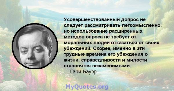 Усовершенствованный допрос не следует рассматривать легкомысленно, но использование расширенных методов опроса не требует от моральных людей отказаться от своих убеждений. Скорее, именно в эти трудные времена его