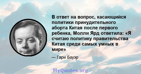 В ответ на вопрос, касающийся политики принудительного аборта Китая после первого ребенка, Молли Ярд ответила: «Я считаю политику правительства Китая среди самых умных в мире»