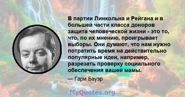 В партии Линкольна и Рейгана и в большей части класса доноров защита человеческой жизни - это то, что, по их мнению, проигрывает выборы. Они думают, что нам нужно потратить время на действительно популярные идеи,