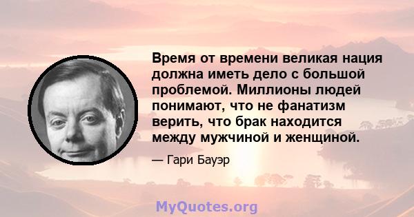 Время от времени великая нация должна иметь дело с большой проблемой. Миллионы людей понимают, что не фанатизм верить, что брак находится между мужчиной и женщиной.