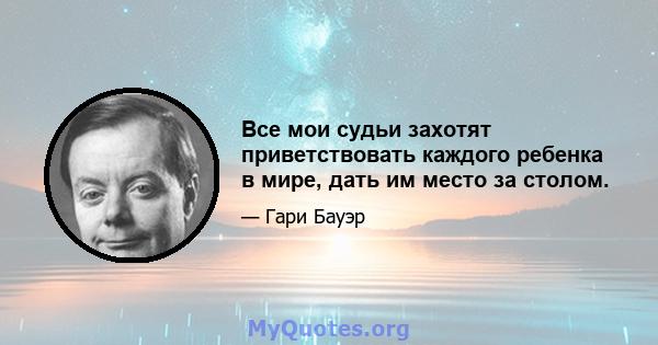 Все мои судьи захотят приветствовать каждого ребенка в мире, дать им место за столом.